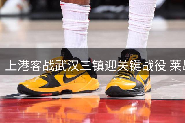 上港客战武汉三镇迎关键战役 莱昂纳多状态成胜负手