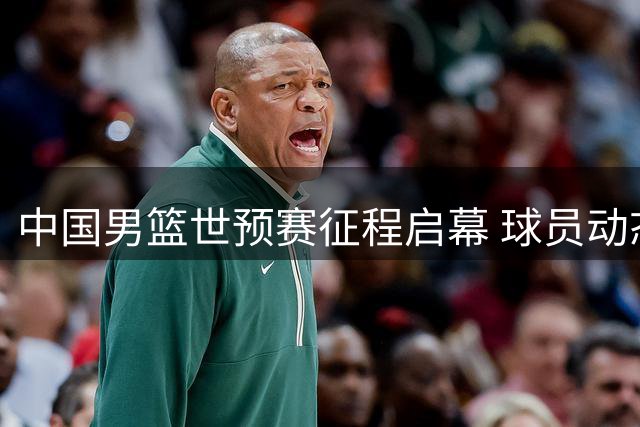 中国男篮世预赛征程启幕 球员动态引关注