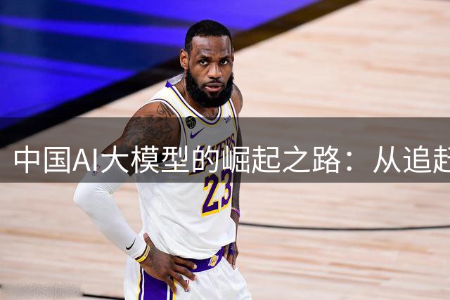 中国AI大模型的崛起之路：从追赶者到领跑者