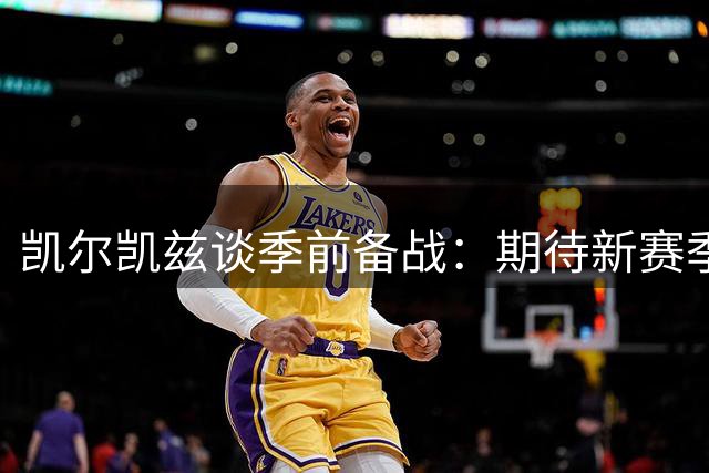 凯尔凯兹谈季前备战：期待新赛季开启 顺便帮问索博香水品牌