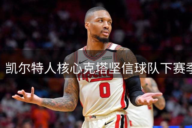 凯尔特人核心克塔坚信球队下赛季仍具争冠实力
