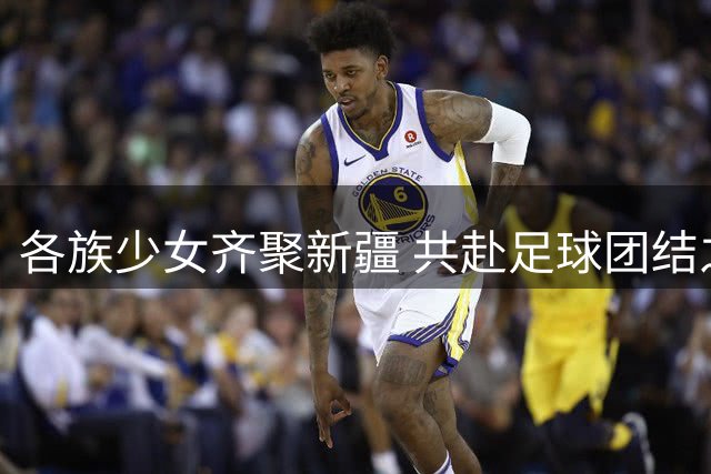 各族少女齐聚新疆 共赴足球团结之约