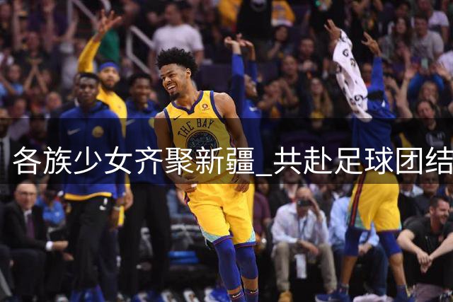 各族少女齐聚新疆 共赴足球团结之约