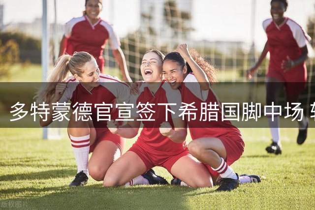 多特蒙德官宣签下希腊国脚中场 转会费3200万欧元含二次分成