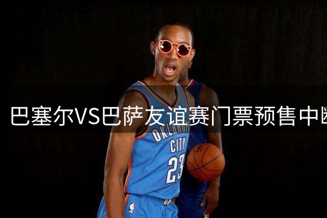 巴塞尔VS巴萨友谊赛门票预售中断，服务器因访问量过大瘫痪
