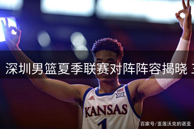 深圳男篮夏季联赛对阵阵容揭晓 三场硬仗即将打响