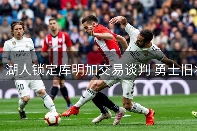 湖人锁定库明加交易谈判 勇士旧将拒底薪引多队退出