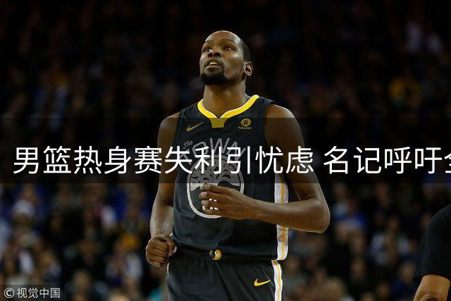 男篮热身赛失利引忧虑 名记呼吁全力备战世界杯关键战