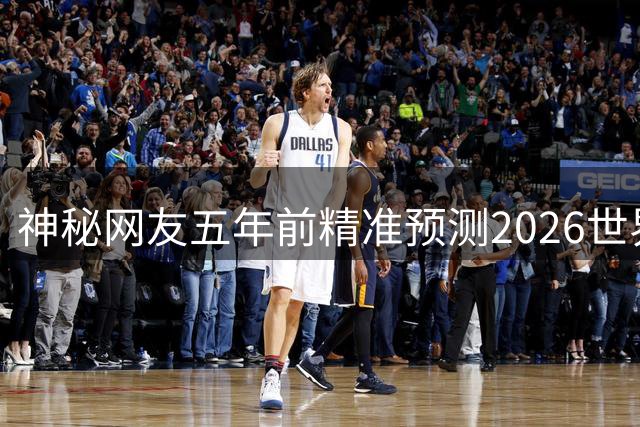 神秘网友五年前精准预测2026世界杯决赛对阵西班牙阿根廷