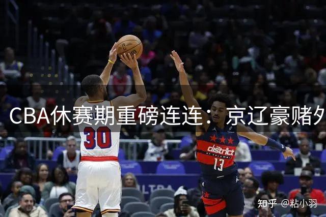 CBA休赛期重磅连连：京辽豪赌外援市场 广东低调锁定内线强援
