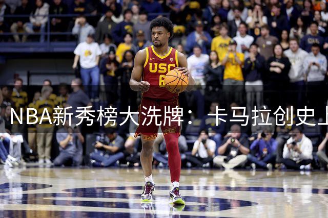 NBA新秀榜大洗牌：卡马拉创史上最大逆袭奇迹