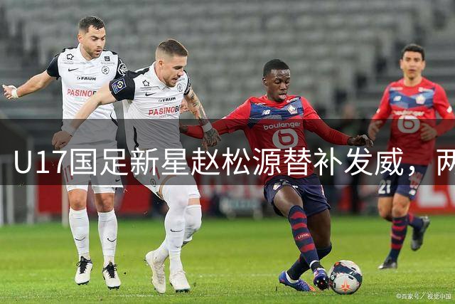 U17国足新星赵松源替补发威，两分钟内连造两球助队逆转勒沃库森